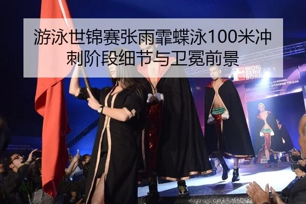 游泳世锦赛张雨霏蝶泳100米冲刺阶段细节与卫冕前景