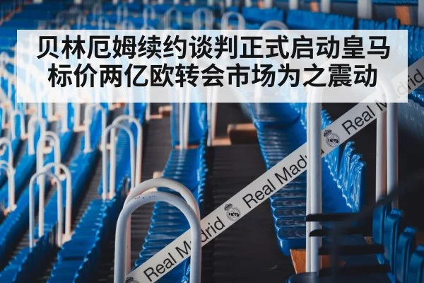 贝林厄姆续约谈判正式启动皇马标价两亿欧转会市场为之震动
