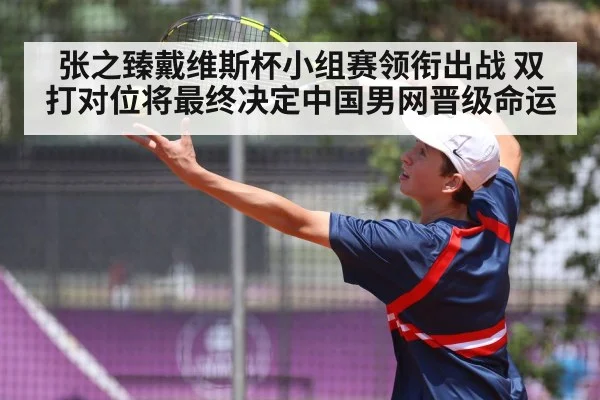 张之臻戴维斯杯小组赛领衔出战 双打对位将最终决定中国男网晋级命运